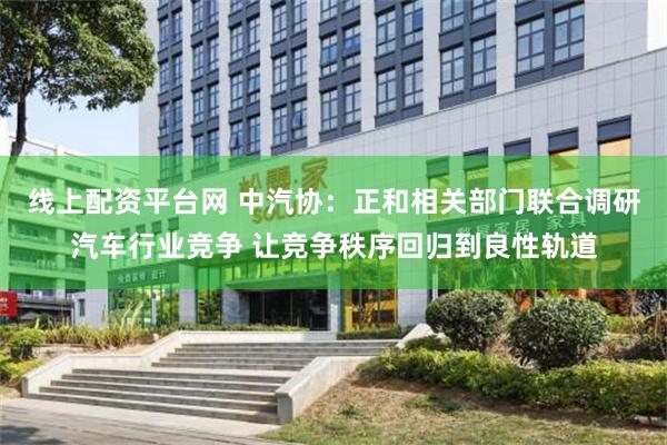 线上配资平台网 中汽协：正和相关部门联合调研汽车行业竞争 让竞争秩序回归到良性轨道