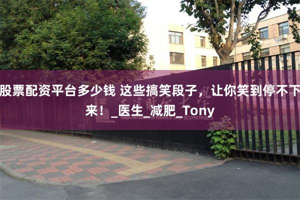 股票配资平台多少钱 这些搞笑段子，让你笑到停不下来！_医生_减肥_Tony