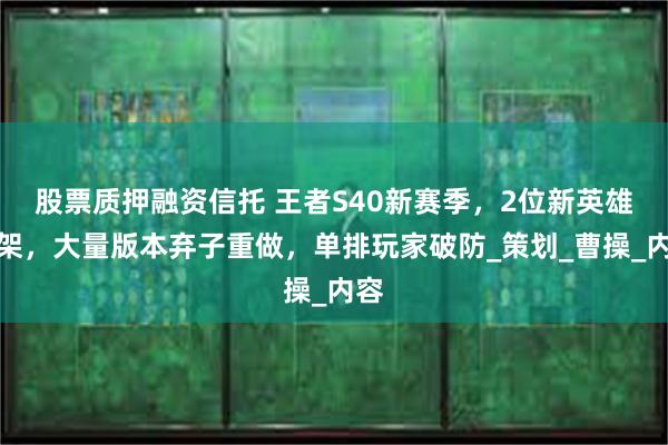 股票质押融资信托 王者S40新赛季，2位新英雄上架，大量版本弃子重做，单排玩家破防_策划_曹操_内容