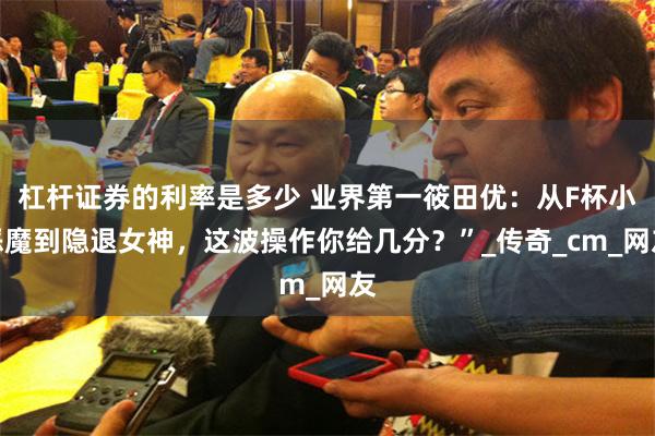 杠杆证券的利率是多少 业界第一筱田优：从F杯小恶魔到隐退女神，这波操作你给几分？”_传奇_cm_网友