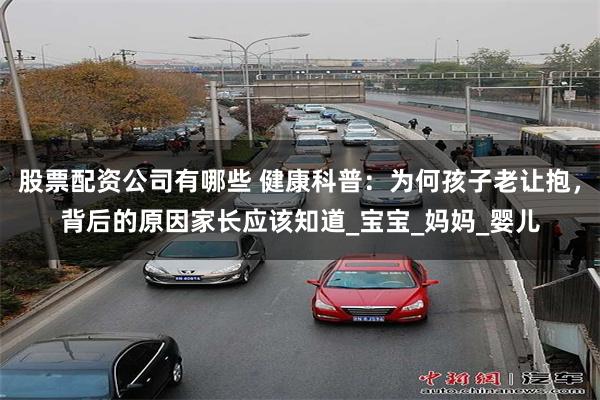 股票配资公司有哪些 健康科普：为何孩子老让抱，背后的原因家长应该知道_宝宝_妈妈_婴儿
