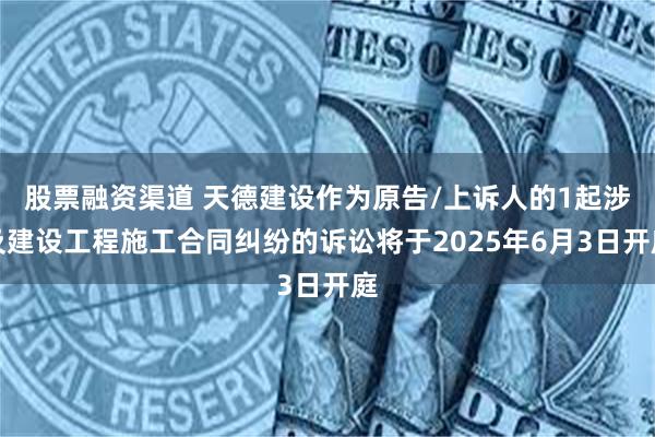 股票融资渠道 天德建设作为原告/上诉人的1起涉及建设工程施工合同纠纷的诉讼将于2025年6月3日开庭