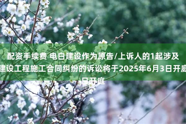 配资手续费 电白建设作为原告/上诉人的1起涉及建设工程施工合同纠纷的诉讼将于2025年6月3日开庭
