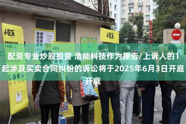 配资专业炒股投资 浩能科技作为原告/上诉人的1起涉及买卖合同纠纷的诉讼将于2025年6月3日开庭
