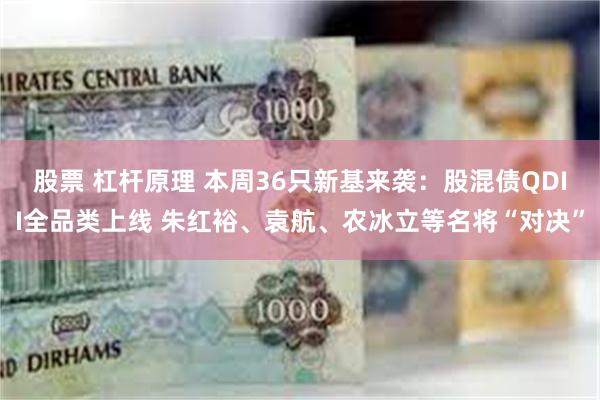 股票 杠杆原理 本周36只新基来袭：股混债QDII全品类上线 朱红裕、袁航、农冰立等名将“对决”