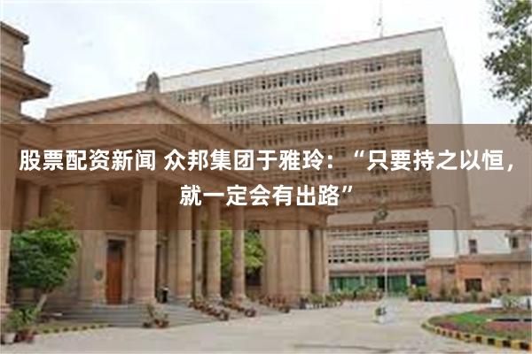股票配资新闻 众邦集团于雅玲：“只要持之以恒，就一定会有出路”