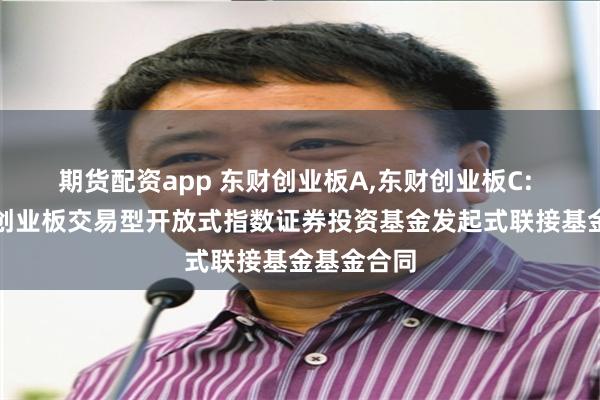 期货配资app 东财创业板A,东财创业板C: 西藏东财创业板交易型开放式指数证券投资基金发起式联接基金基金合同