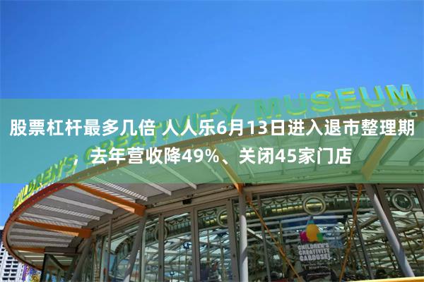 股票杠杆最多几倍 人人乐6月13日进入退市整理期，去年营收降49%、关闭45家门店