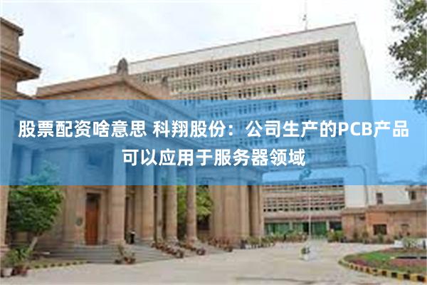股票配资啥意思 科翔股份：公司生产的PCB产品可以应用于服务器领域
