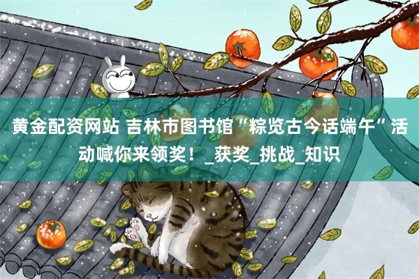 黄金配资网站 吉林市图书馆“粽览古今话端午”活动喊你来领奖！_获奖_挑战_知识