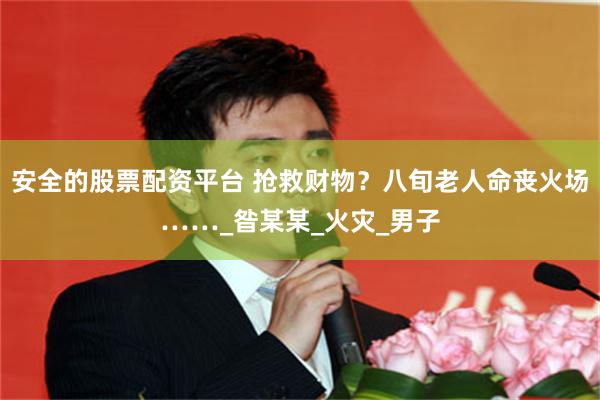 安全的股票配资平台 抢救财物？八旬老人命丧火场……_昝某某_火灾_男子