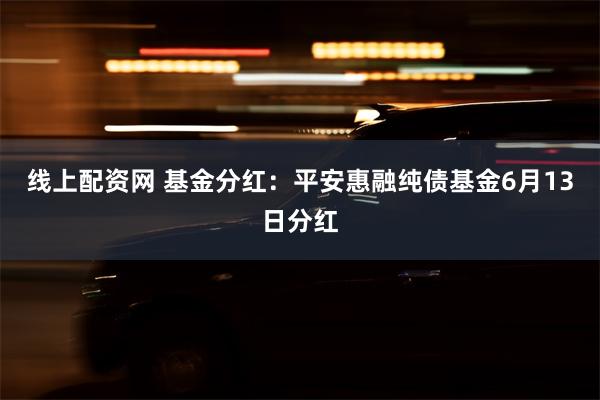 线上配资网 基金分红：平安惠融纯债基金6月13日分红
