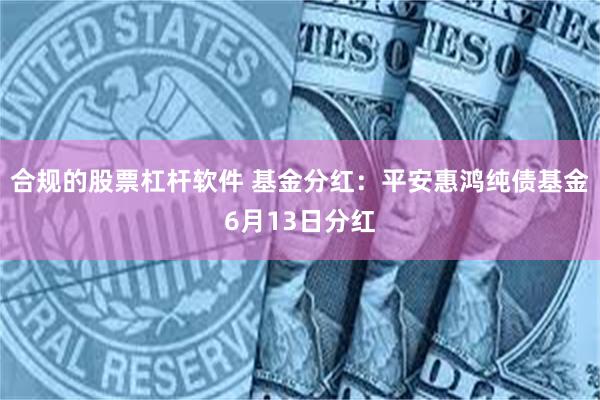 合规的股票杠杆软件 基金分红：平安惠鸿纯债基金6月13日分红