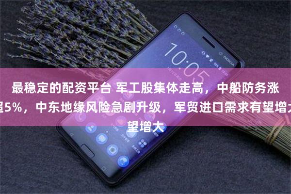 最稳定的配资平台 军工股集体走高，中船防务涨超5%，中东地缘风险急剧升级，军贸进口需求有望增大