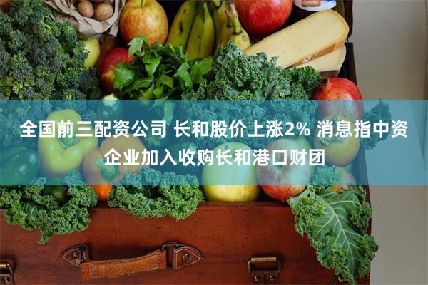 全国前三配资公司 长和股价上涨2% 消息指中资企业加入收购长和港口财团
