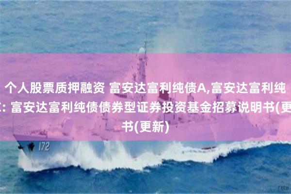个人股票质押融资 富安达富利纯债A,富安达富利纯债C: 富安达富利纯债债券型证券投资基金招募说明书(更新)