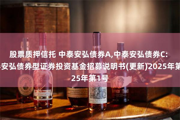 股票质押信托 中泰安弘债券A,中泰安弘债券C: 中泰安弘债券型证券投资基金招募说明书(更新)2025年第1号