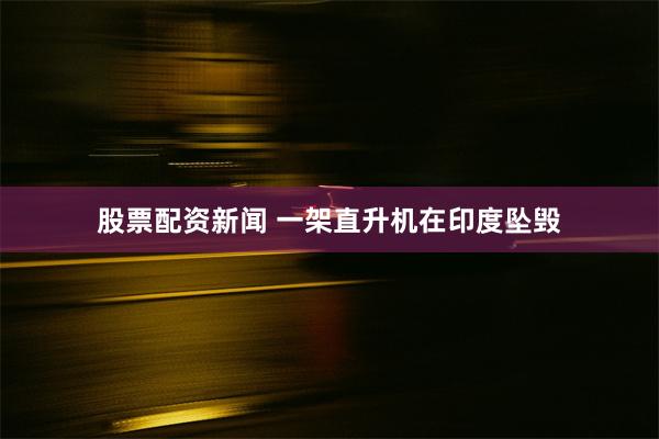股票配资新闻 一架直升机在印度坠毁