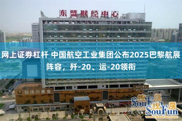 网上证劵杠杆 中国航空工业集团公布2025巴黎航展阵容，歼-20、运-20领衔