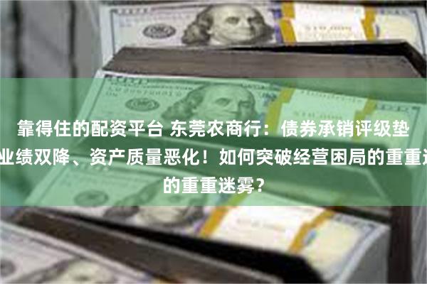 靠得住的配资平台 东莞农商行：债券承销评级垫底、业绩双降、资产质量恶化！如何突破经营困局的重重迷雾？