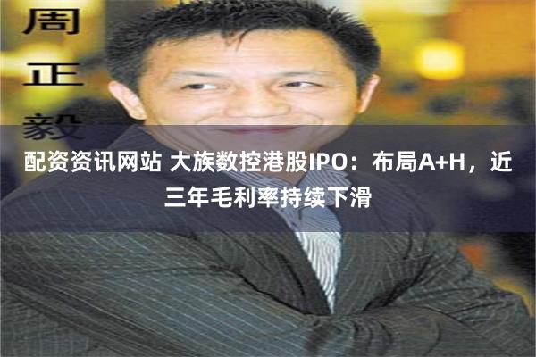 配资资讯网站 大族数控港股IPO：布局A+H，近三年毛利率持续下滑