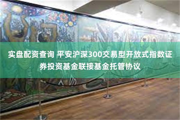 实盘配资查询 平安沪深300交易型开放式指数证券投资基金联接基金托管协议
