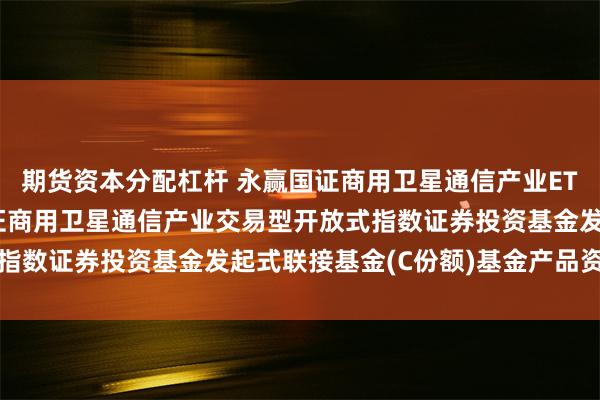 期货资本分配杠杆 永赢国证商用卫星通信产业ETF发起联接C: 永赢国证商用卫星通信产业交易型开放式指数证券投资基金发起式联接基金(C份额)基金产品资料概要