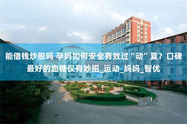 能借钱炒股吗 孕妈如何安全有效过“动”夏？口碑最好的血糖仪有妙招_运动_妈妈_智优