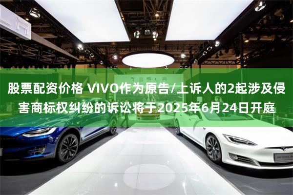 股票配资价格 VIVO作为原告/上诉人的2起涉及侵害商标权纠纷的诉讼将于2025年6月24日开庭