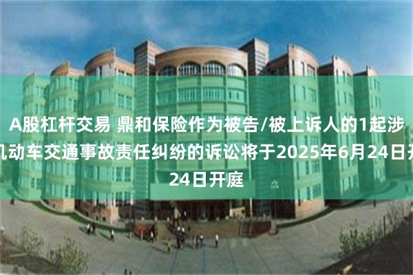 A股杠杆交易 鼎和保险作为被告/被上诉人的1起涉及机动车交通事故责任纠纷的诉讼将于2025年6月24日开庭