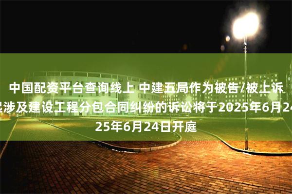 中国配资平台查询线上 中建五局作为被告/被上诉人的1起涉及建设工程分包合同纠纷的诉讼将于2025年6月24日开庭