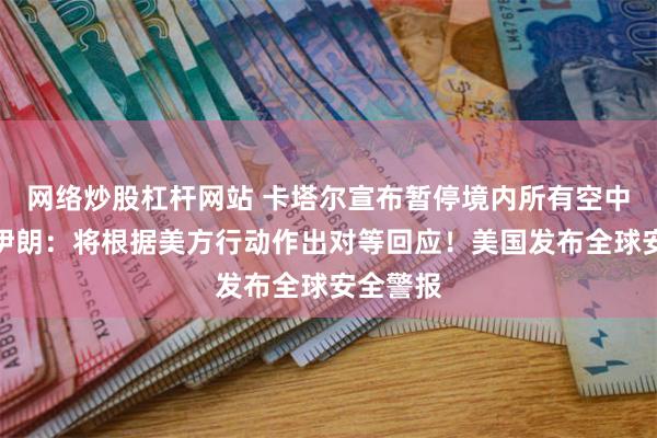 网络炒股杠杆网站 卡塔尔宣布暂停境内所有空中交通！伊朗：将根据美方行动作出对等回应！美国发布全球安全警报