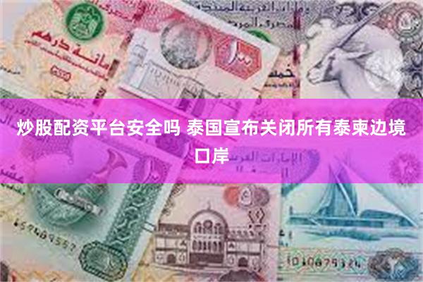 炒股配资平台安全吗 泰国宣布关闭所有泰柬边境口岸