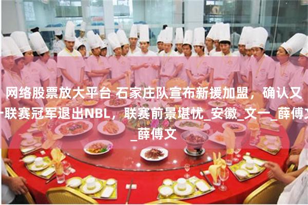 网络股票放大平台 石家庄队宣布新援加盟，确认又一联赛冠军退出NBL，联赛前景堪忧_安徽_文一_薛傅文