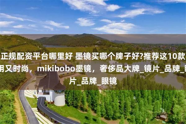 正规配资平台哪里好 墨镜买哪个牌子好?推荐这10款,好用又时尚，mikibobo墨镜，奢侈品大牌_镜片_品牌_眼镜