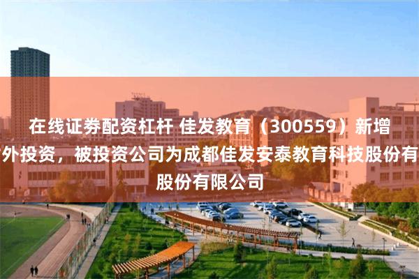 在线证劵配资杠杆 佳发教育（300559）新增一起对外投资，被投资公司为成都佳发安泰教育科技股份有限公司