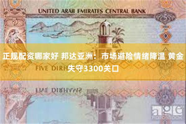 正规配资哪家好 邦达亚洲：市场避险情绪降温 黄金失守3300关口