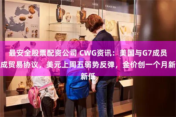 最安全股票配资公司 CWG资讯：美国与G7成员达成贸易协议，美元上周五弱势反弹，金价创一个月新低