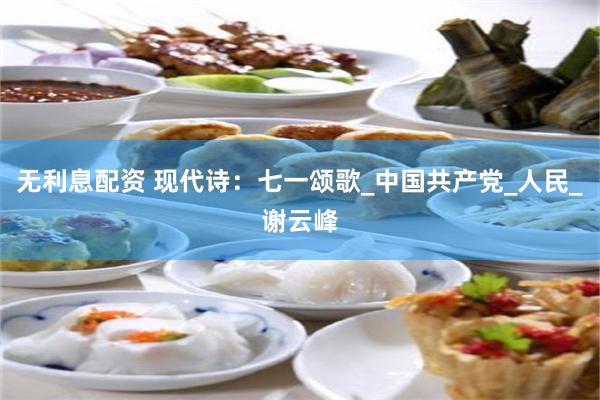 无利息配资 现代诗：七一颂歌_中国共产党_人民_谢云峰