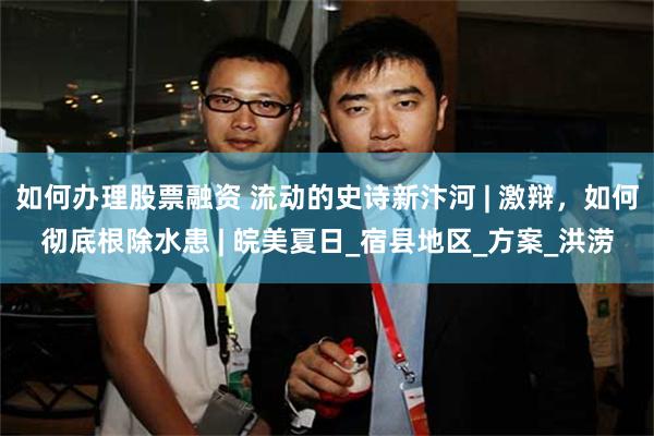 如何办理股票融资 流动的史诗新汴河 | 激辩，如何彻底根除水患 | 皖美夏日_宿县地区_方案_洪涝