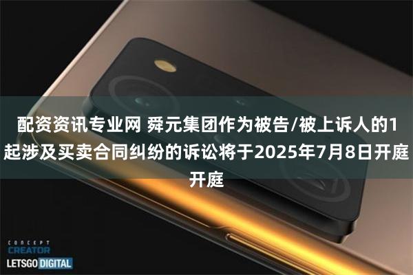 配资资讯专业网 舜元集团作为被告/被上诉人的1起涉及买卖合同纠纷的诉讼将于2025年7月8日开庭