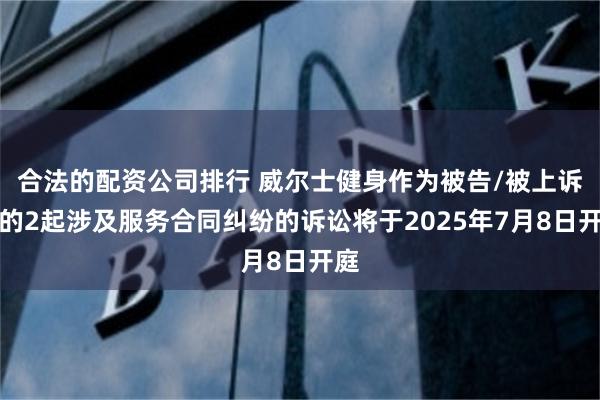 合法的配资公司排行 威尔士健身作为被告/被上诉人的2起涉及服务合同纠纷的诉讼将于2025年7月8日开庭
