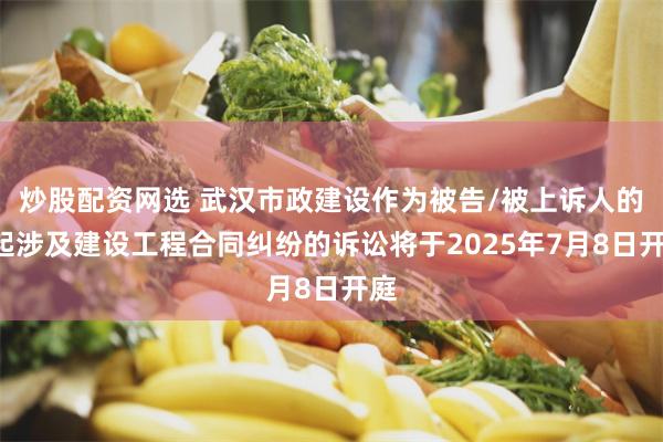 炒股配资网选 武汉市政建设作为被告/被上诉人的1起涉及建设工程合同纠纷的诉讼将于2025年7月8日开庭