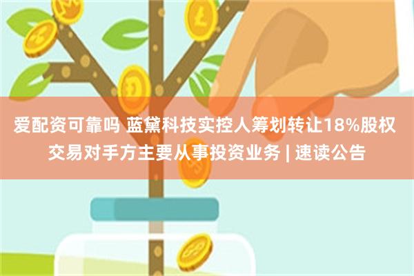 爱配资可靠吗 蓝黛科技实控人筹划转让18%股权 交易对手方主要从事投资业务 | 速读公告