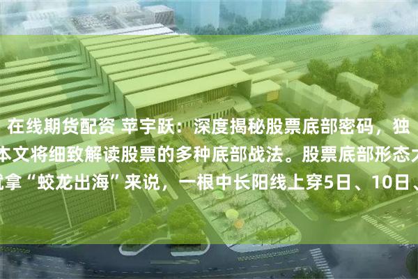 在线期货配资 苹宇跃:深度揭秘股票底部密码,独家分享底部战法之精髓。本文将细致解读股票的多种底部战法。股票底部形态大有学问。就拿“蛟龙出海”来说,一根中长阳线上穿5日、10日、30日均线,并且收盘于均线上方,...