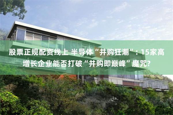 股票正规配资线上 半导体“并购狂潮”: 15家高增长企业能否打破“并购即巅峰”魔咒?
