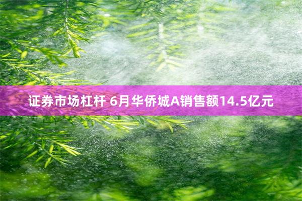 证券市场杠杆 6月华侨城A销售额14.5亿元