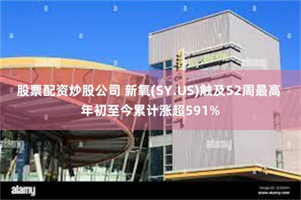 股票配资炒股公司 新氧(SY.US)触及52周最高 年初至今累计涨超591%