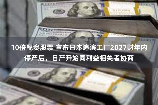 10倍配资股票 宣布日本追滨工厂2027财年内停产后，日产开始同利益相关者协商