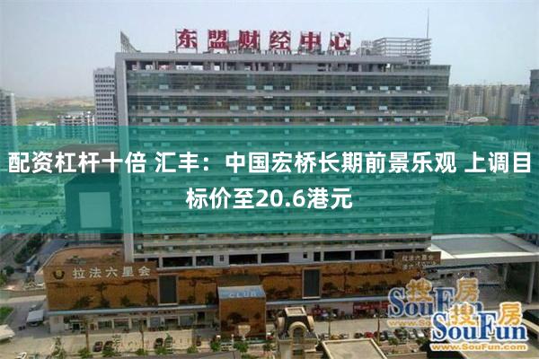 配资杠杆十倍 汇丰：中国宏桥长期前景乐观 上调目标价至20.6港元